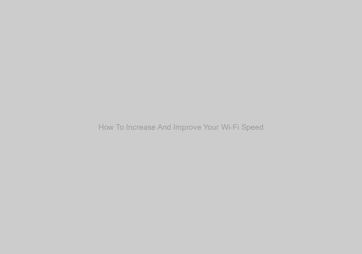 How To Increase And Improve Your Wi-Fi Speed